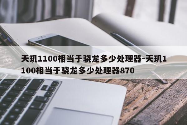 天玑1100相当于骁龙多少处理器-天玑1100相当于骁龙多少处理器870