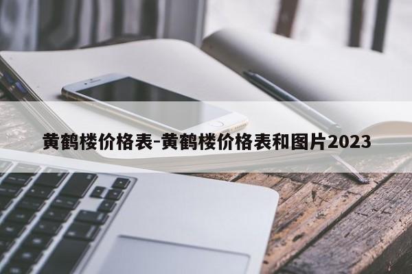 黄鹤楼价格表-黄鹤楼价格表和图片2023